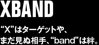 【XBAND】“X”はターゲットやまだ見ぬ相手、“band”は絆。